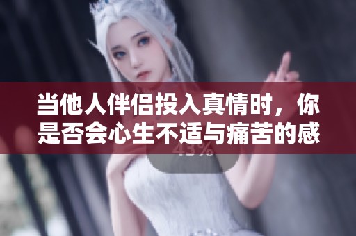 当他人伴侣投入真情时，你是否会心生不适与痛苦的感受呢