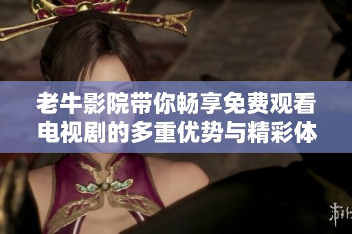 老牛影院带你畅享免费观看电视剧的多重优势与精彩体验