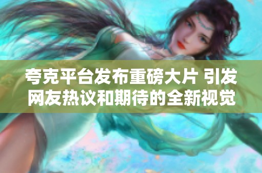 夸克平台发布重磅大片 引发网友热议和期待的全新视觉盛宴