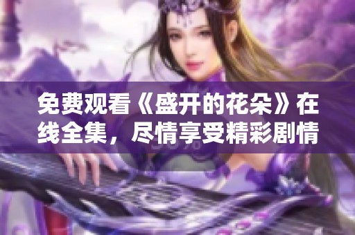 免费观看《盛开的花朵》在线全集，尽情享受精彩剧情与动人时刻