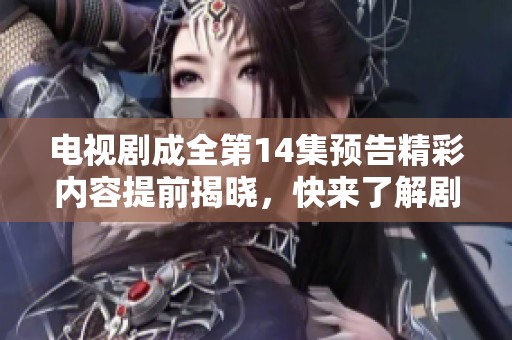 电视剧成全第14集预告精彩内容提前揭晓，快来了解剧情发展！