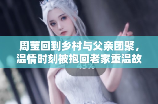 周莹回到乡村与父亲团聚，温情时刻被抱回老家重温故乡情怀