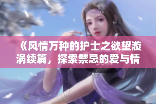 《风情万种的护士之欲望漩涡续篇，探索禁忌的爱与情欲》