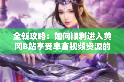 全新攻略：如何顺利进入黄冈B站享受丰富视频资源的方法解析