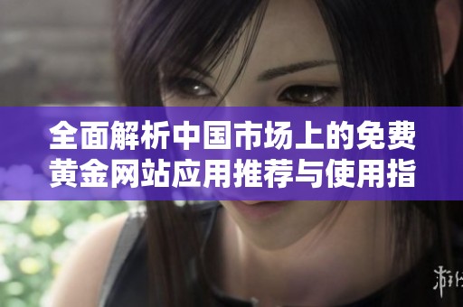 全面解析中国市场上的免费黄金网站应用推荐与使用指南
