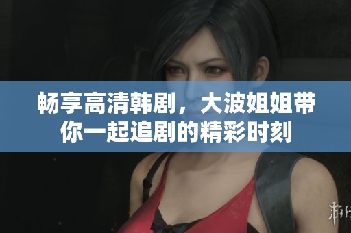 畅享高清韩剧，大波姐姐带你一起追剧的精彩时刻