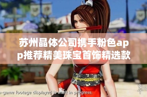 苏州晶体公司携手粉色app推荐精美珠宝首饰精选款式与购买指南
