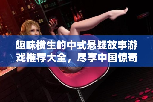 趣味横生的中式悬疑故事游戏推荐大全，尽享中国惊奇故事的神秘魅力