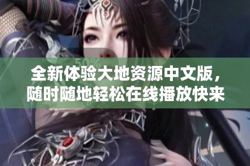 全新体验大地资源中文版，随时随地轻松在线播放快来试试看