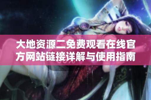 大地资源二免费观看在线官方网站链接详解与使用指南