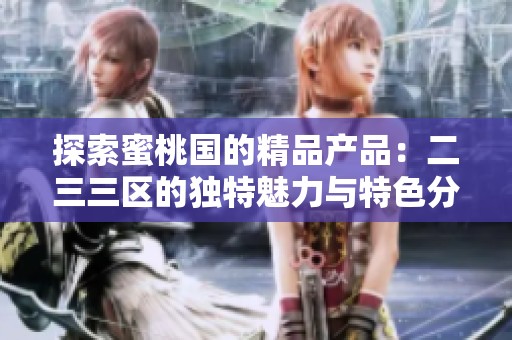 探索蜜桃国的精品产品：二三三区的独特魅力与特色分析