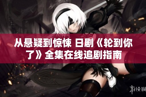 从悬疑到惊悚 日剧《轮到你了》全集在线追剧指南