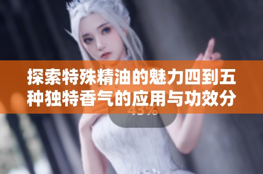 探索特殊精油的魅力四到五种独特香气的应用与功效分享