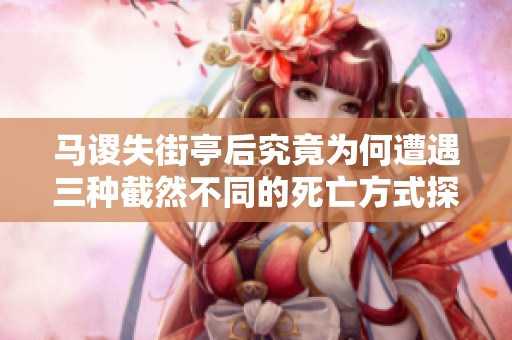马谡失街亭后究竟为何遭遇三种截然不同的死亡方式探秘