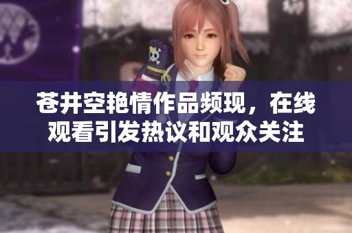苍井空艳情作品频现，在线观看引发热议和观众关注