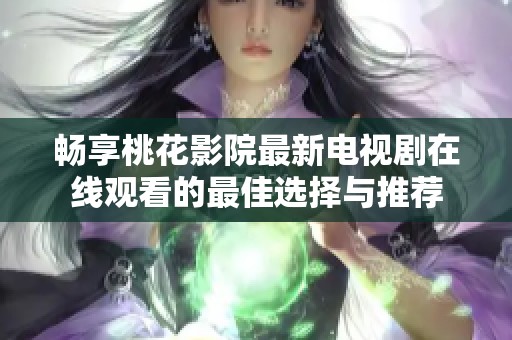 畅享桃花影院最新电视剧在线观看的最佳选择与推荐