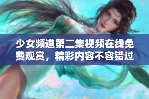 少女频道第二集视频在线免费观赏，精彩内容不容错过
