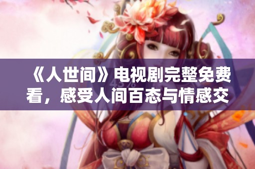 《人世间》电视剧完整免费看，感受人间百态与情感交织的动人故事