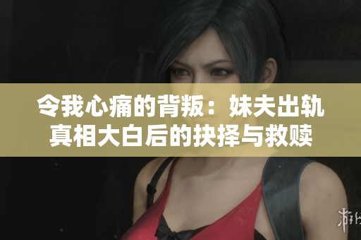 令我心痛的背叛：妹夫出轨真相大白后的抉择与救赎
