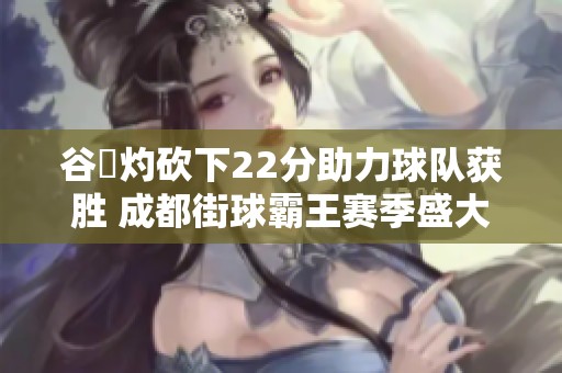 谷玥灼砍下22分助力球队获胜 成都街球霸王赛季盛大开幕