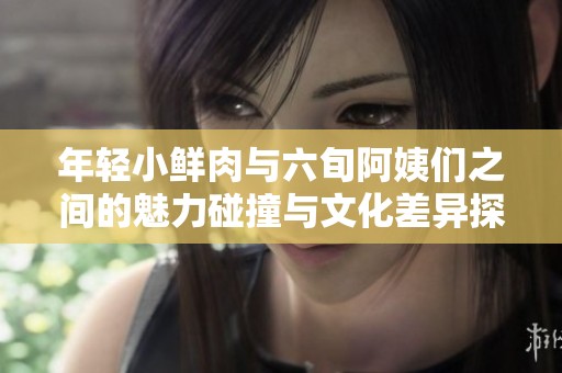 年轻小鲜肉与六旬阿姨们之间的魅力碰撞与文化差异探讨