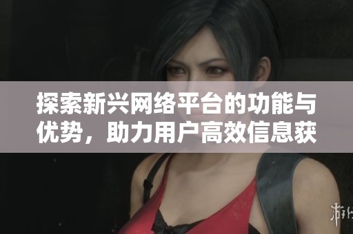 探索新兴网络平台的功能与优势，助力用户高效信息获取与分享