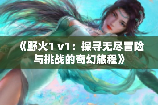 《野火1 v1：探寻无尽冒险与挑战的奇幻旅程》