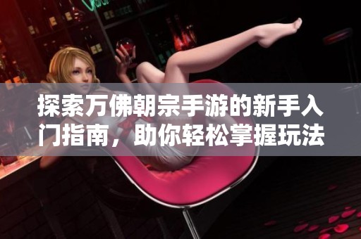 探索万佛朝宗手游的新手入门指南，助你轻松掌握玩法技巧！