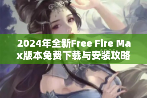 2024年全新Free Fire Max版本免费下载与安装攻略分享