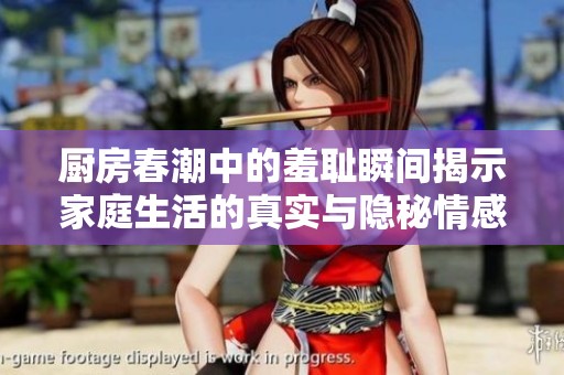 厨房春潮中的羞耻瞬间揭示家庭生活的真实与隐秘情感
