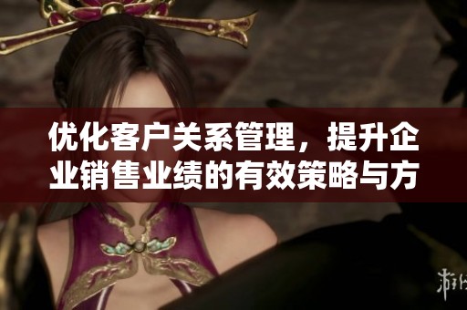 优化客户关系管理，提升企业销售业绩的有效策略与方法