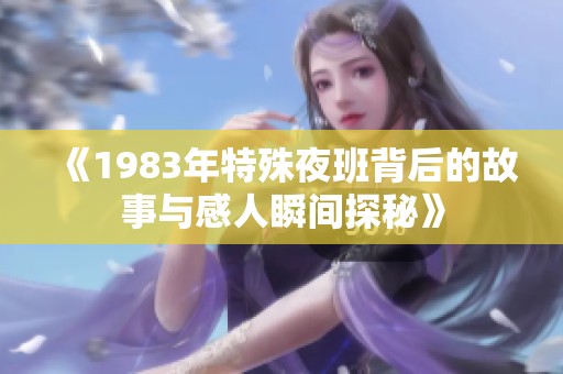 《1983年特殊夜班背后的故事与感人瞬间探秘》