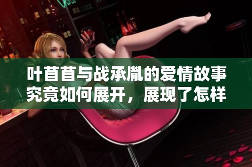 叶苜苜与战承胤的爱情故事究竟如何展开，展现了怎样的真情迷局
