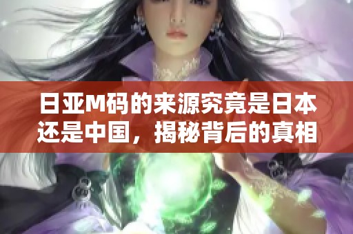 日亚M码的来源究竟是日本还是中国，揭秘背后的真相