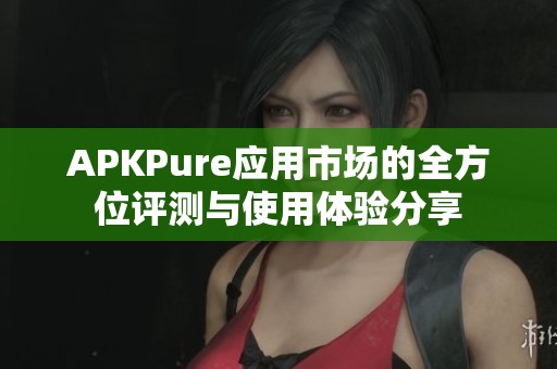 APKPure应用市场的全方位评测与使用体验分享