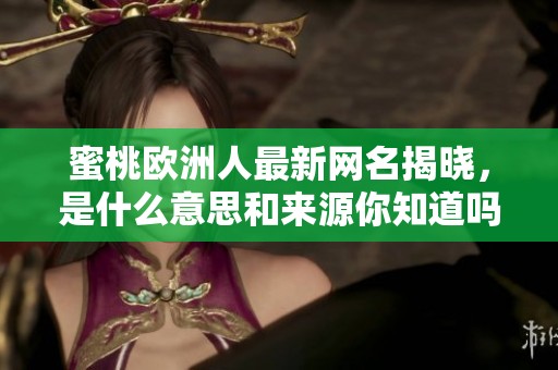 蜜桃欧洲人最新网名揭晓，是什么意思和来源你知道吗
