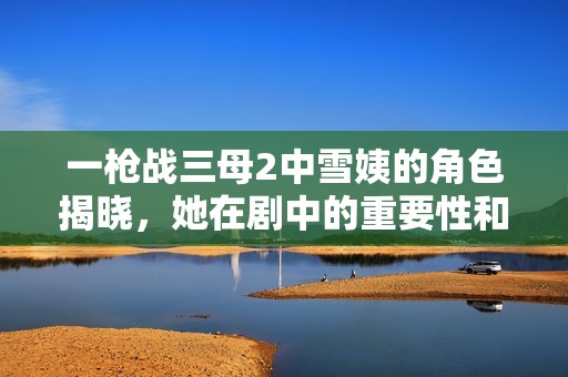 一枪战三母2中雪姨的角色揭晓，她在剧中的重要性和表现分析