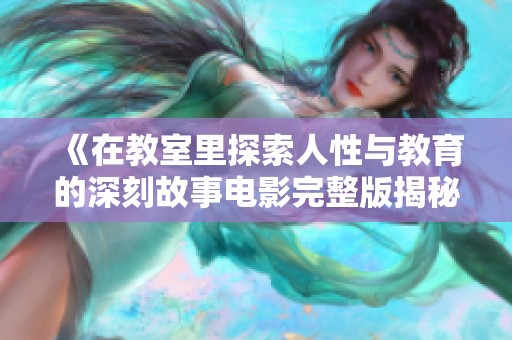 《在教室里探索人性与教育的深刻故事电影完整版揭秘》