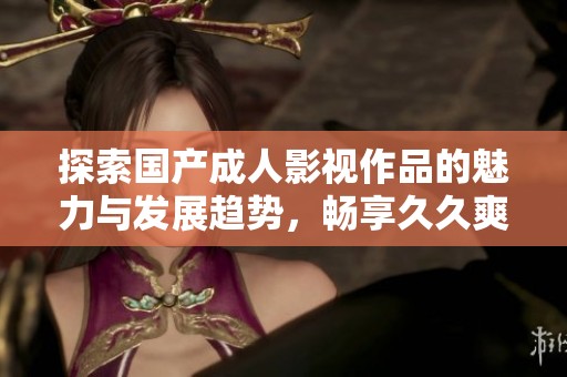 探索国产成人影视作品的魅力与发展趋势，畅享久久爽的观影体验