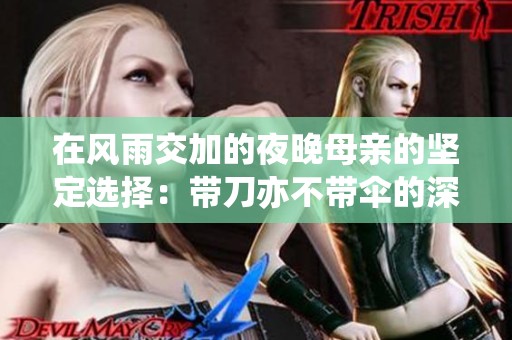 在风雨交加的夜晚母亲的坚定选择：带刀亦不带伞的深意与勇气