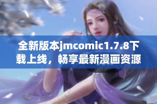 全新版本jmcomic1.7.8下载上线，畅享最新漫画资源与精彩功能体验