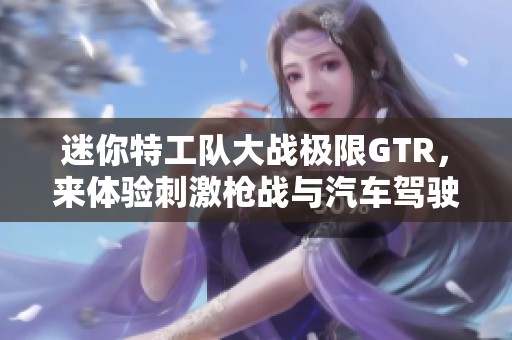 迷你特工队大战极限GTR，来体验刺激枪战与汽车驾驶的激情！