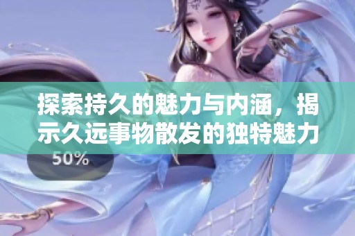 探索持久的魅力与内涵，揭示久远事物散发的独特魅力