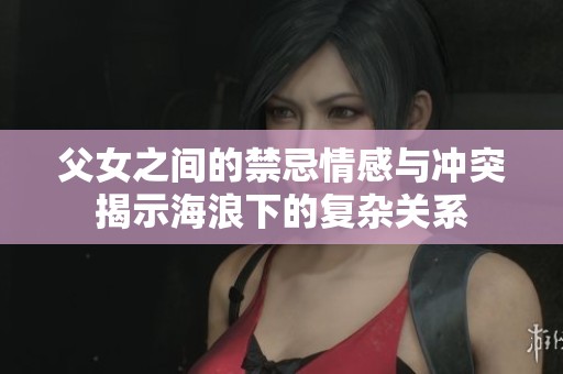 父女之间的禁忌情感与冲突揭示海浪下的复杂关系