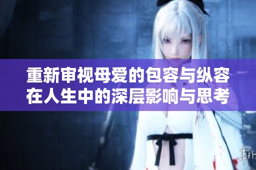 重新审视母爱的包容与纵容在人生中的深层影响与思考