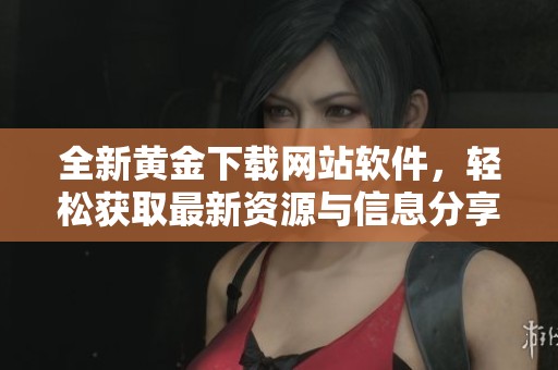 全新黄金下载网站软件，轻松获取最新资源与信息分享平台