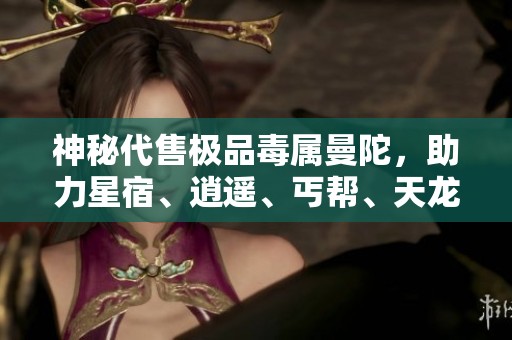 神秘代售极品毒属曼陀，助力星宿、逍遥、丐帮、天龙各大门派