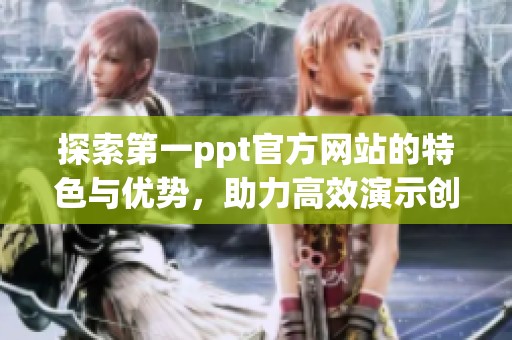 探索第一ppt官方网站的特色与优势，助力高效演示创作