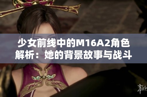少女前线中的M16A2角色解析：她的背景故事与战斗技能揭秘