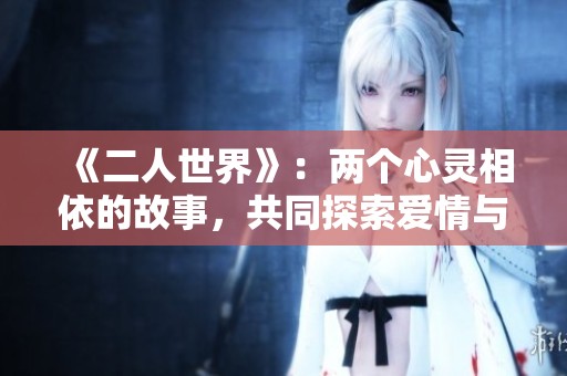 《二人世界》：两个心灵相依的故事，共同探索爱情与人生的旅程